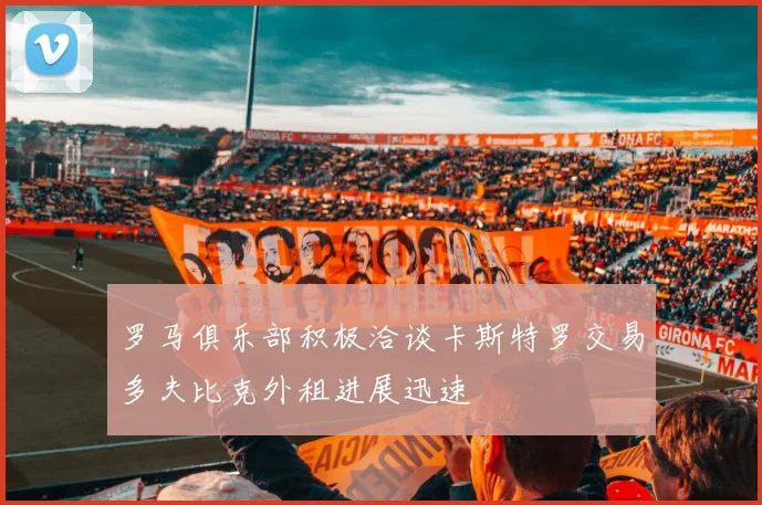 罗马俱乐部积极洽谈卡斯特罗交易多夫比克外租进展迅速