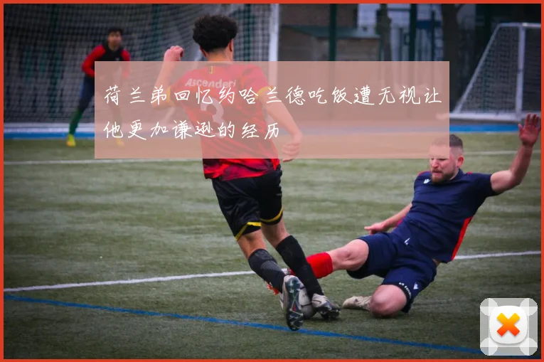 荷兰弟回忆约哈兰德吃饭遭无视让他更加谦逊的经历