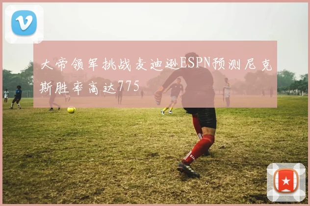 大帝领军挑战麦迪逊ESPN预测尼克斯胜率高达775