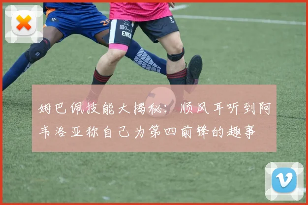姆巴佩技能大揭秘：顺风耳听到阿韦洛亚称自己为第四前锋的趣事