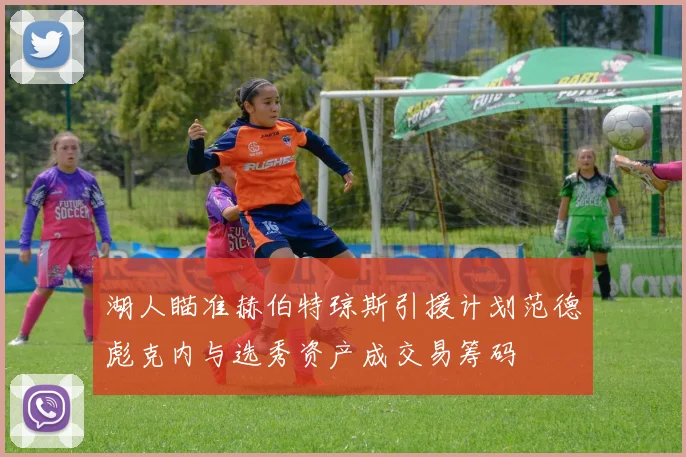 湖人瞄准赫伯特琼斯引援计划范德彪克内与选秀资产成交易筹码