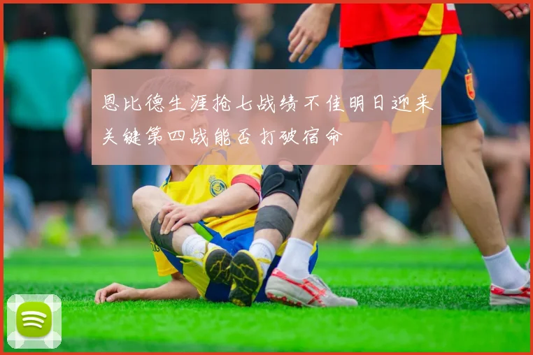 恩比德生涯抢七战绩不佳明日迎来关键第四战能否打破宿命