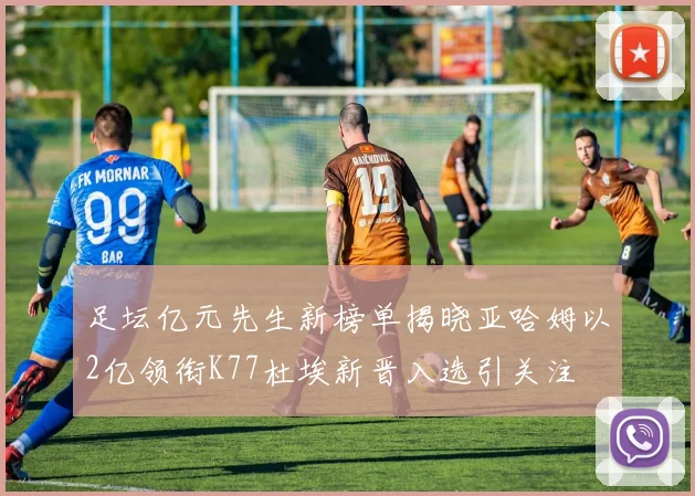 足坛亿元先生新榜单揭晓亚哈姆以2亿领衔K77杜埃新晋入选引关注