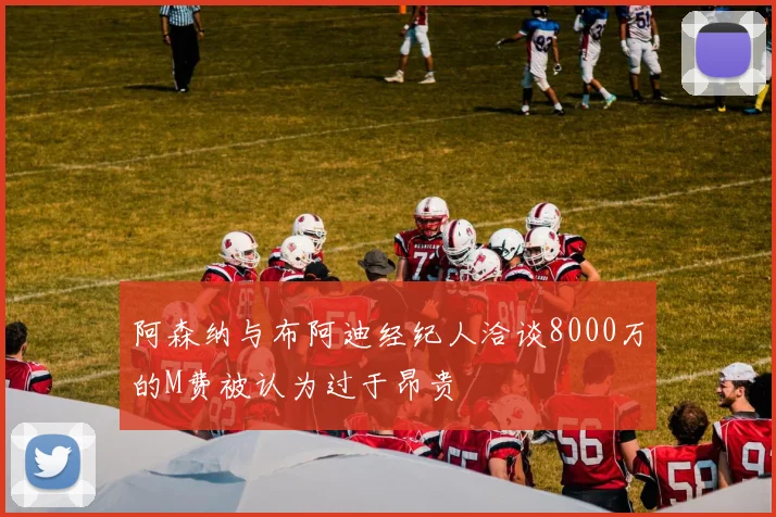 阿森纳与布阿迪经纪人洽谈8000万的M费被认为过于昂贵