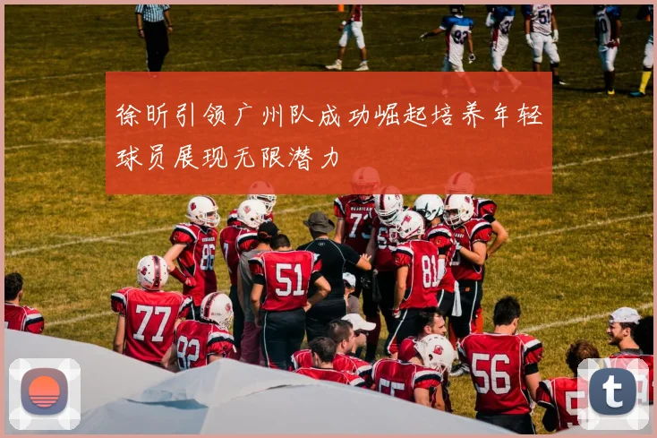 徐昕引领广州队成功崛起培养年轻球员展现无限潜力