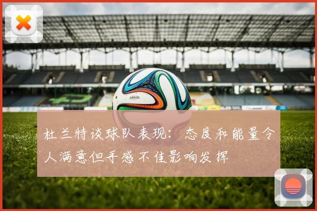 杜兰特谈球队表现：态度和能量令人满意但手感不佳影响发挥