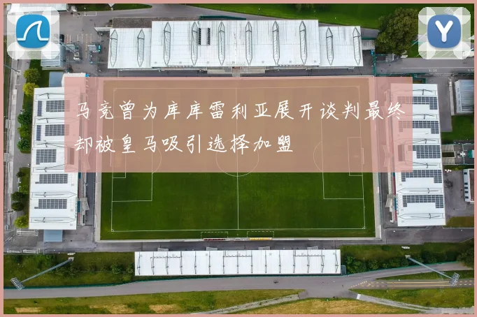 马竞曾为库库雷利亚展开谈判最终却被皇马吸引选择加盟