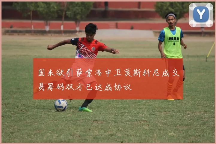 国米欲引萨索洛中卫莫斯科尼成交易筹码双方已达成协议