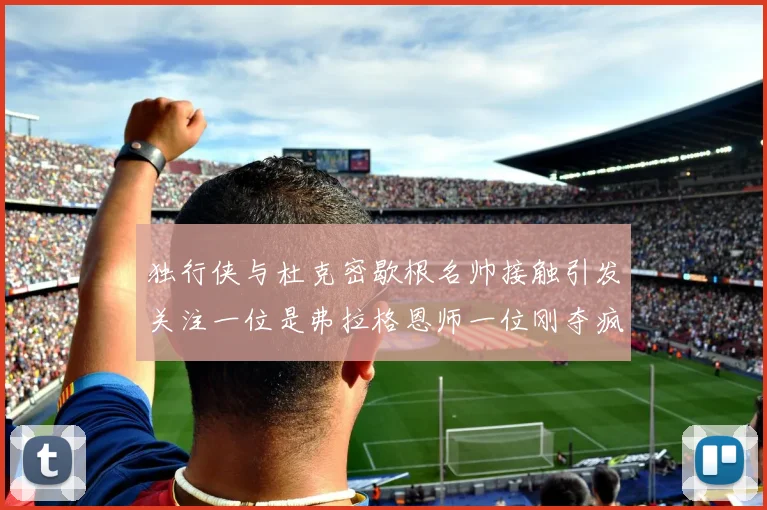 独行侠与杜克密歇根名帅接触引发关注一位是弗拉格恩师一位刚夺疯三