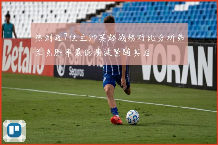 热刺近7位主帅英超战绩对比分析弗兰克胜率最低澳波紧随其后