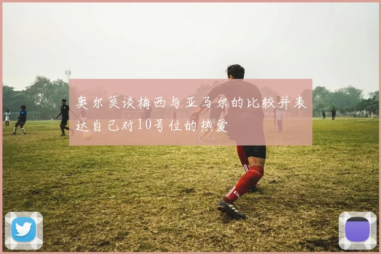 奥尔莫谈梅西与亚马尔的比较并表达自己对10号位的热爱