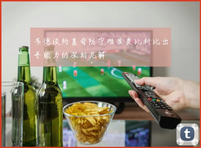 韦德谈约基奇防守难度类比科比出手能力的深刻见解