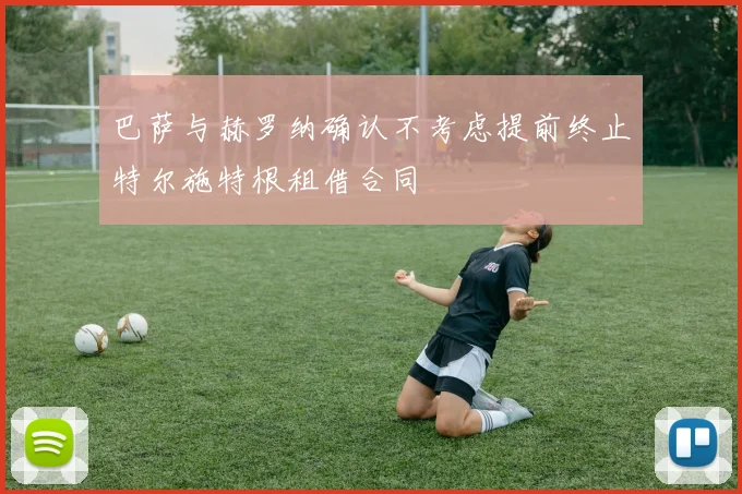 巴萨与赫罗纳确认不考虑提前终止特尔施特根租借合同