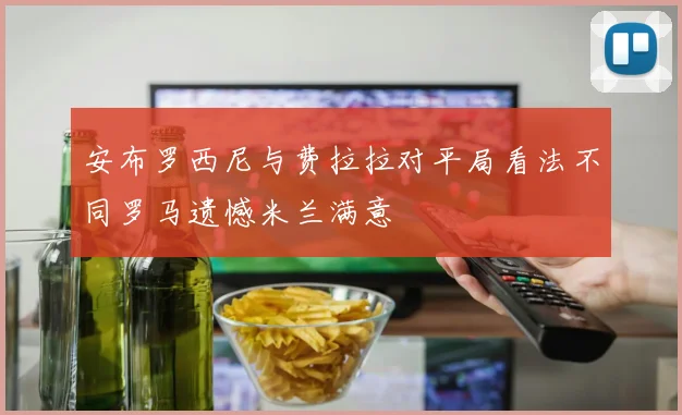 安布罗西尼与费拉拉对平局看法不同罗马遗憾米兰满意